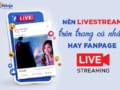 Nên livestream trên trang cá nhân hay fanpage facebook?